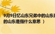 9月9日忆山东兄弟中的山东是指什么（9月9日忆山东兄弟中的山东是指什么意思 ）
