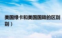美国绿卡和美国国籍的区别（美国绿卡和美国国籍有哪些区别）