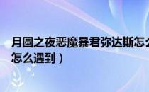 月圆之夜恶魔暴君弥达斯怎么打（月圆之夜恶魔暴君弥达斯怎么遇到）