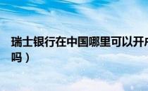瑞士银行在中国哪里可以开户（中国人可以在瑞士银行开户吗）