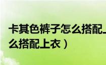 卡其色裤子怎么搭配上衣男生（卡其色裤子怎么搭配上衣）