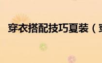 穿衣搭配技巧夏装（穿衣搭配技巧和方法）