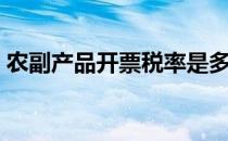 农副产品开票税率是多少（农产品发票税率）