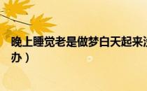 晚上睡觉老是做梦白天起来没精神（晚上睡觉老是做梦怎么办）