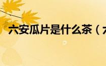 六安瓜片是什么茶（六安瓜片属于什么茶）