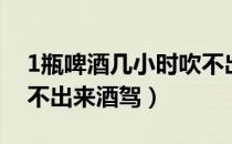 1瓶啤酒几小时吹不出来（1瓶啤酒几小时吹不出来酒驾）