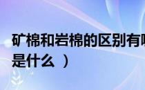 矿棉和岩棉的区别有哪些（矿棉和岩棉的区别是什么 ）