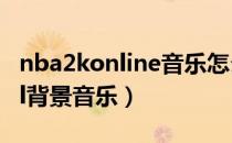 nba2konline音乐怎么换（如何修改nba2kol背景音乐）