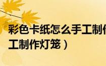 彩色卡纸怎么手工制作灯笼（彩色卡纸如何手工制作灯笼）
