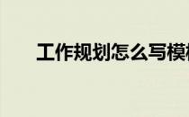 工作规划怎么写模板 工作规划怎么写
