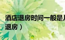 酒店退房时间一般是几点（一般酒店什么时候退房）