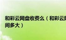 和彩云网盘收费么（和彩云网盘收费吗？和彩云网盘免费空间多大）