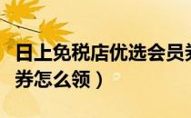 日上免税店优选会员券（日上免税店优选会员券怎么领）