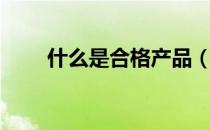 什么是合格产品（合格产品是什么）