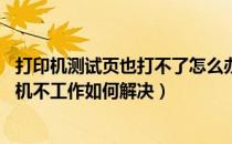 打印机测试页也打不了怎么办（无法打印测试页怎么办 打印机不工作如何解决）