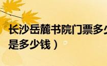 长沙岳麓书院门票多少钱（长沙岳麓书院门票是多少钱）