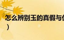 怎么辨别玉的真假与优劣（怎么辨别玉的真假）