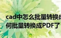 cad中怎么批量转换成pdf格式（CAD文件如何批量转换成PDF了）