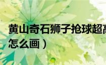 黄山奇石狮子抢球超高清（黄山奇石狮子抢球怎么画）