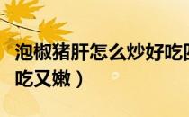 泡椒猪肝怎么炒好吃四川（泡椒猪肝怎么炒好吃又嫩）
