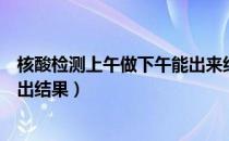 核酸检测上午做下午能出来结果吗（核酸检测最快几个小时出结果）