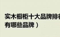 实木橱柜十大品牌排行榜（实木橱柜十大名牌有哪些品牌）