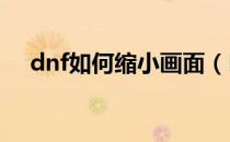 dnf如何缩小画面（DNF如何锁定装备）