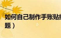 如何自己制作手账贴纸（如何自己制作手机主题）