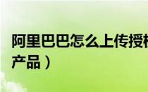 阿里巴巴怎么上传授权书（阿里巴巴怎么上传产品）