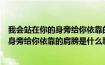 我会站在你的身旁给你依靠的肩膀是什么歌（我会站在你的身旁给你依靠的肩膀是什么歌名）