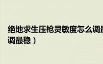 绝地求生压枪灵敏度怎么调最稳（绝地求生压枪灵敏度怎么调最稳）
