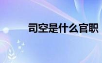 司空是什么官职（司空是什么官）