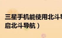 三星手机能使用北斗导航吗（三星手机怎么开启北斗导航）