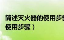 简述灭火器的使用步骤和方法（简述灭火器的使用步骤）