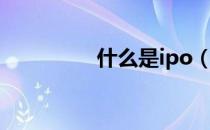 什么是ipo（ipo是什么）