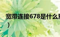 宽带连接678是什么意思（宽带连接678错误）