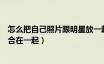 怎么把自己照片跟明星放一起（怎么把自己的照片跟明星的合在一起）