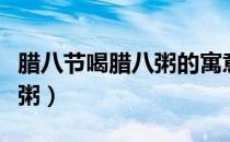 腊八节喝腊八粥的寓意（腊八节为什么喝腊八粥）