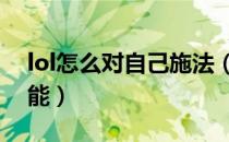 lol怎么对自己施法（LOL怎么对自己释放技能）