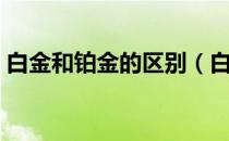 白金和铂金的区别（白金和铂金有什么区别）