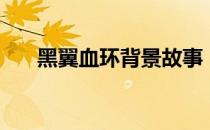 黑翼血环背景故事（黑翼血环怎么去）