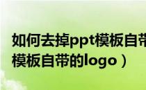 如何去掉ppt模板自带的logo（如何去掉PPT模板自带的logo）