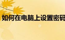 如何在电脑上设置密码（如何在电脑上赚钱）