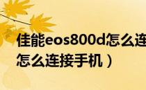 佳能eos800d怎么连接手机（佳能eos800d怎么连接手机）