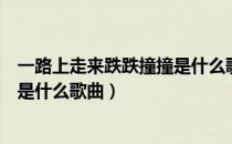 一路上走来跌跌撞撞是什么歌的歌词（一路上走来跌跌撞撞是什么歌曲）