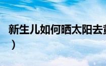 新生儿如何晒太阳去黄疸（新生儿如何晒太阳）