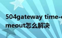 504gateway time-out原因 504gatewaytimeout怎么解决