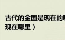 古代的金国是现在的哪几个省（古代的金国是现在哪里）