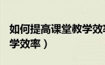 如何提高课堂教学效率ppt（如何提高课堂教学效率）