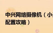 中兴网络摄像机（小兴看看 中兴网络摄像头 配置攻略）